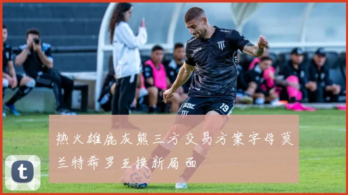 热火雄鹿灰熊三方交易方案字母莫兰特希罗互换新局面