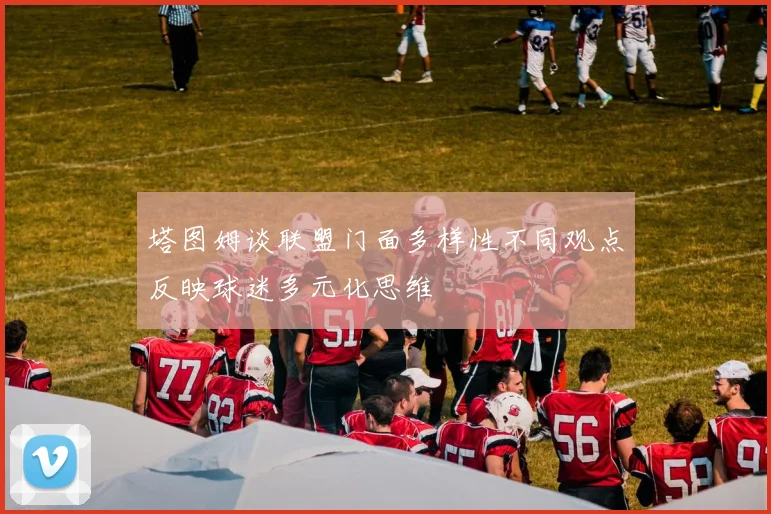 塔图姆谈联盟门面多样性不同观点反映球迷多元化思维