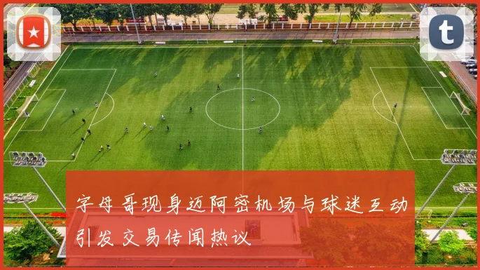 字母哥现身迈阿密机场与球迷互动引发交易传闻热议