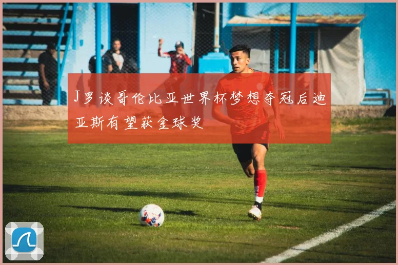 J罗谈哥伦比亚世界杯梦想夺冠后迪亚斯有望获金球奖