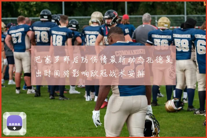 巴塞罗那后防伤情最新动态孔德复出时间将影响欧冠战术安排