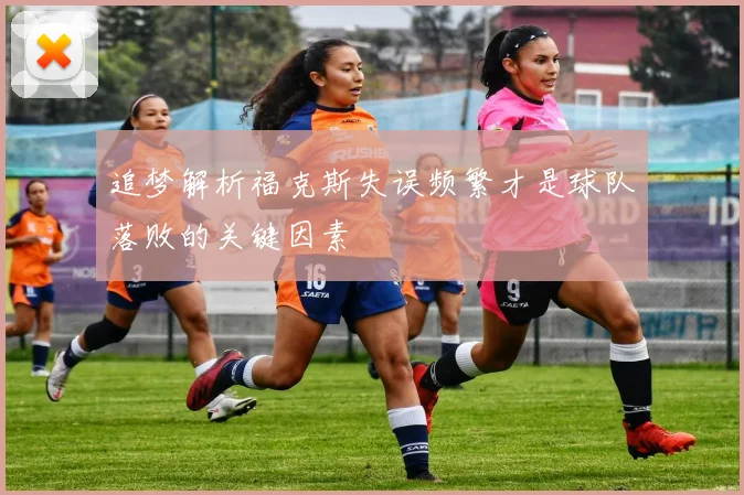 追梦解析福克斯失误频繁才是球队落败的关键因素