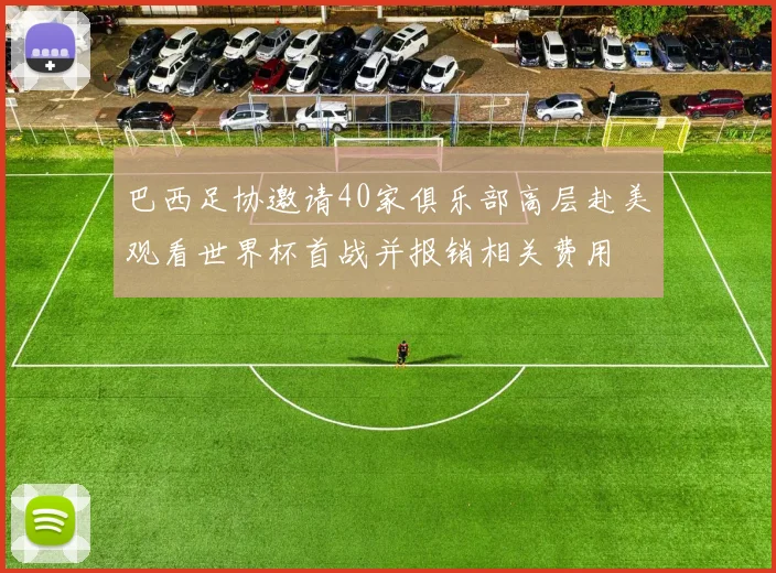 巴西足协邀请40家俱乐部高层赴美观看世界杯首战并报销相关费用