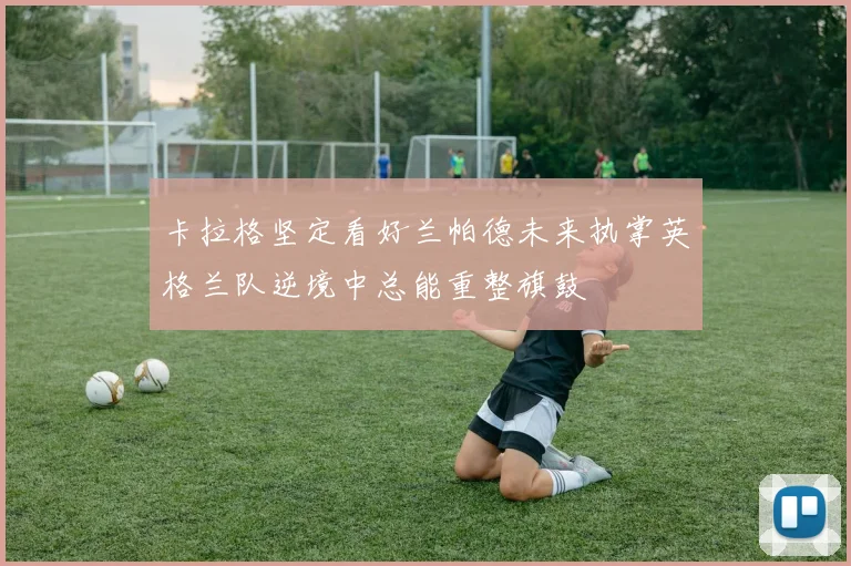 卡拉格坚定看好兰帕德未来执掌英格兰队逆境中总能重整旗鼓