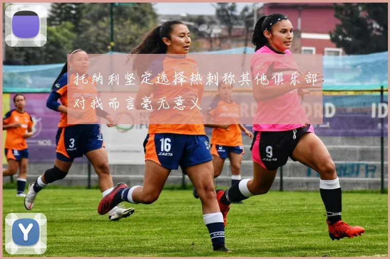 托纳利坚定选择热刺称其他俱乐部对我而言毫无意义