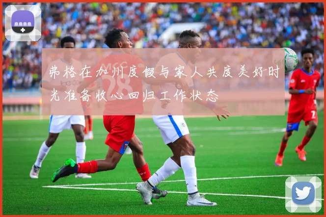 弗格在加州度假与家人共度美好时光准备收心回归工作状态