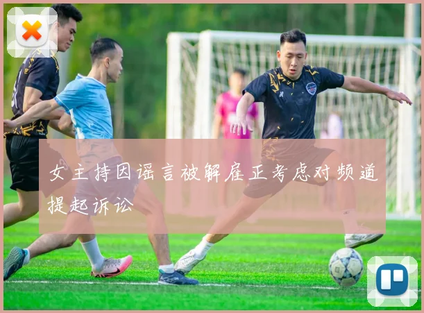 女主持因谣言被解雇正考虑对频道提起诉讼