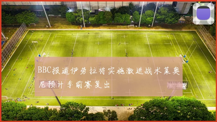 BBC报道伊劳拉将实施激进战术莱奥尼预计季前赛复出