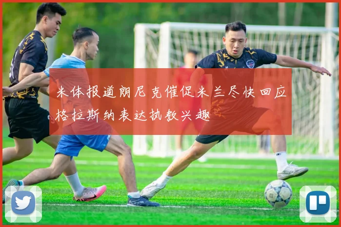 米体报道朗尼克催促米兰尽快回应格拉斯纳表达执教兴趣